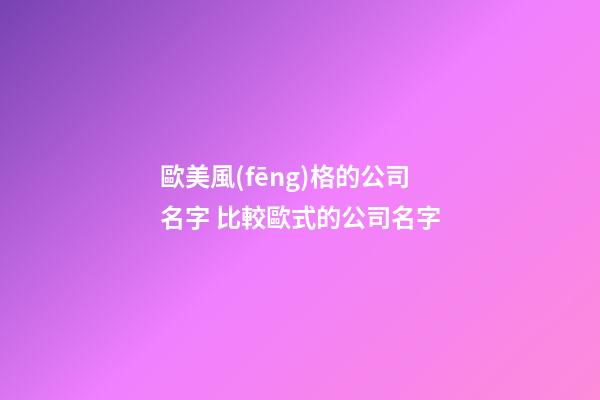 歐美風(fēng)格的公司名字 比較歐式的公司名字-第1張-公司起名-玄機(jī)派